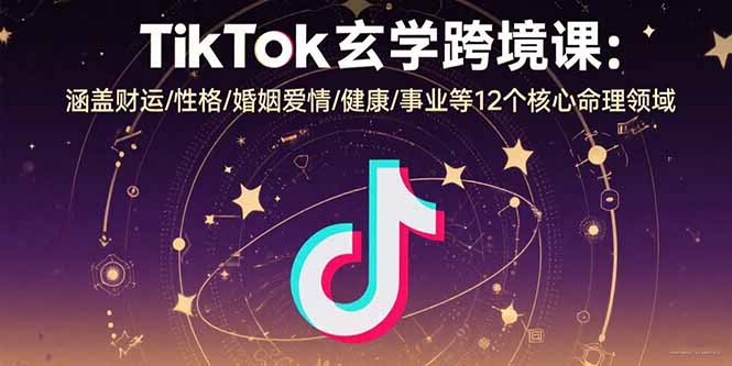 TikTok玄学跨境课：涵盖财运/性格/婚姻爱情/健康/事业等12个核心命理领域-鸿途网创资源站