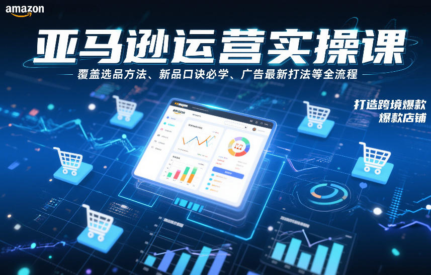 亚马逊运营实操课，覆盖选品方法、新品口诀必学、广告最新打法等全流程，打造跨境爆款店铺(更新4月)-鸿途网创资源站