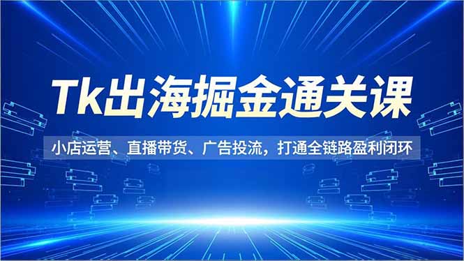 Tk出海掘金通关课，小店运营、直播带货、广告投流，打通全链路盈利闭环-鸿途网创资源站
