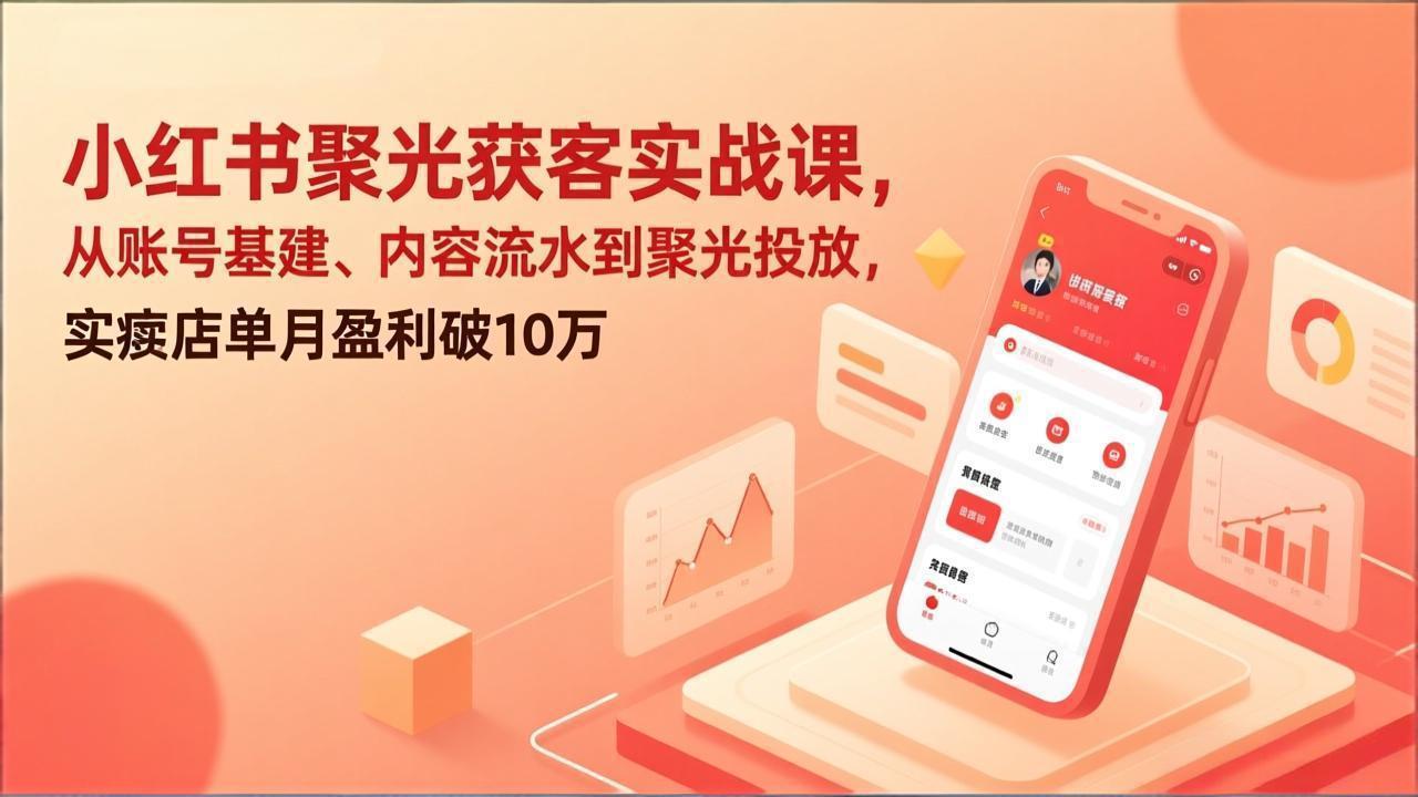 小红书聚光获客实战课，从账号基建、内容流水到聚光投放，实体店单月盈利破10万-鸿途网创资源站