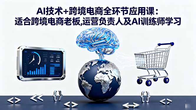 AI技术+跨境电商全环节应用课:适合跨境电商老板,运营负责人及AI训练师学习-鸿途网创资源站