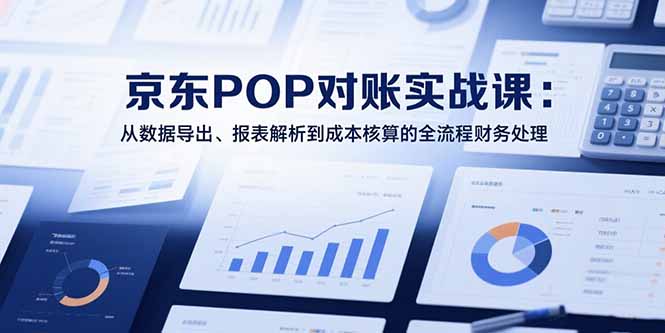 2025京东POP对账实战课：从数据导出、报表解析到成本核算的全流程财务处理-鸿途网创资源站