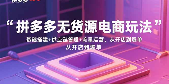拼多多无货源电商玩法：基础搭建+供应链管理+流量运营，从开店到爆单-鸿途网创资源站