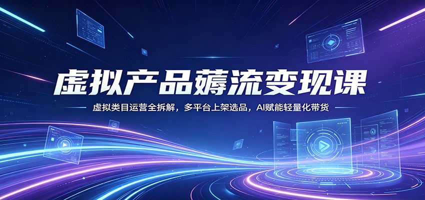 虚拟产品薅流变现课：虚拟类目运营全拆解，多平台上架选品，AI赋能轻量化带货-鸿途网创资源站
