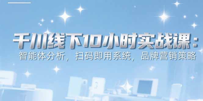 6月千川线下10小时实战课：智能体分析，扫码即用系统，品牌营销策略-鸿途网创资源站