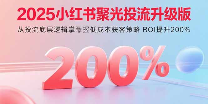 2025小红书聚光投流升级版 从投流底层逻辑掌握低成本获客策略 ROI提升200%-鸿途网创资源站