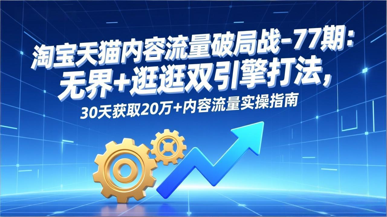 淘宝天猫内容流量破局战-77期：无界+逛逛双引擎打法，30天获取20万+内容流量实操指南-鸿途网创资源站