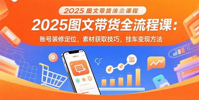 2025图文带货全流程课：账号装修定位，素材获取技巧，挂车变现方法-鸿途网创资源站