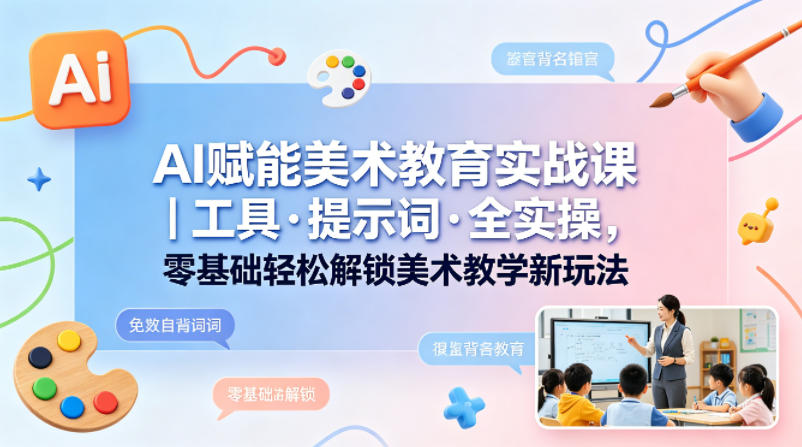 AI赋能美术教育实战课｜工具·提示词·全实操，零基础轻松解锁美术教学新玩法-鸿途网创资源站