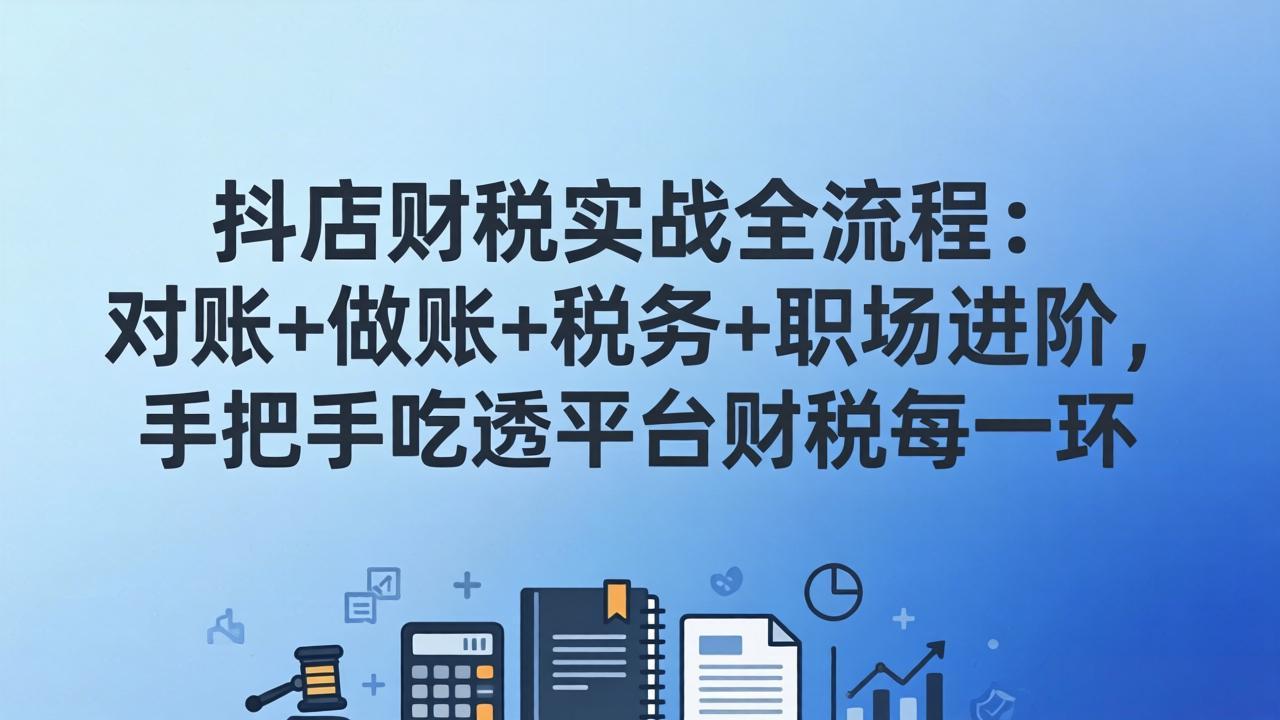 抖店财税实操全流程：对账+做账+税务+职场进阶，手把手吃透平台财税每一环-鸿途网创资源站