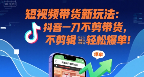 短视频带货新玩法：抖音一刀不剪带货，不剪辑，纯搬运，新手也能轻松爆单!-鸿途网创资源站