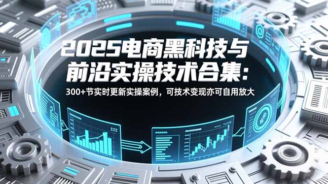 2025电商黑科技与前沿实操技术合集：300+节实时更新实操案例，可技术变现亦可自用放大-鸿途网创资源站