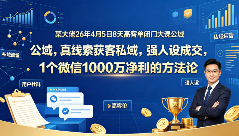 某大佬26年4月5日8天高客单闭门大课公域，真线索获客私域，强人设成交，1个微信1000W净利的方法论-鸿途网创资源站
