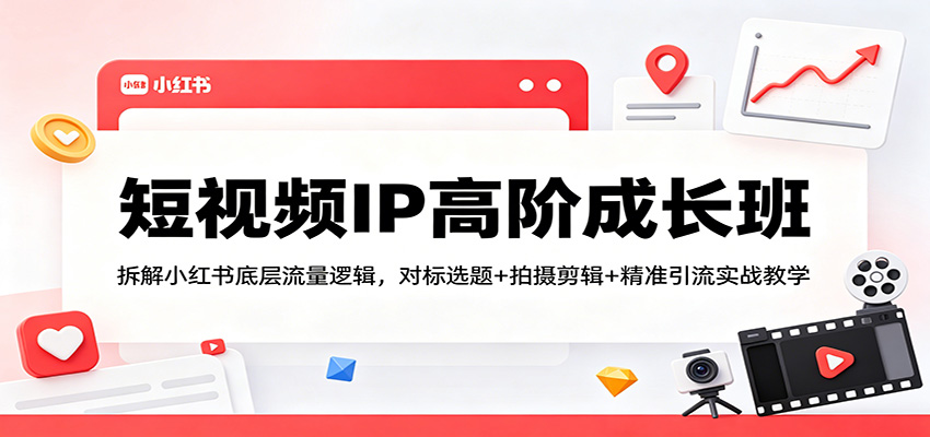 短视频IP高阶成长班：拆解小红书底层流量逻辑，对标选题+拍摄剪辑+ 精准引流实战教学-鸿途网创资源站