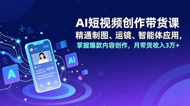 AI短视频创作带货课，精通制图、运镜、智能体应用，掌握爆款内容创作，月带货收入3万+-鸿途网创资源站