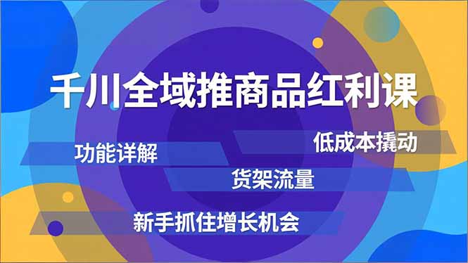 千川全域推商品红利课，功能详解、低成本撬动、货架流量，新手抓住增长机会-鸿途网创资源站