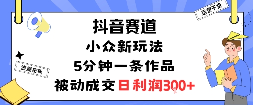 抖音赛道：小众新玩法，5分钟一条作品，被动成交，日利润3张-鸿途网创资源站
