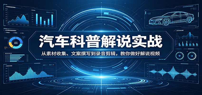 汽车科普解说实战：从素材收集、文案撰写到录音剪辑，教你做好解说视频-鸿途网创资源站