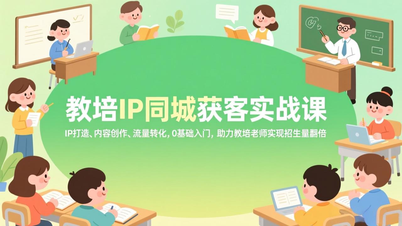 教培IP同城获客实战课，IP打造、内容创作、流量转化，0基础入门，助力教培老师实现招生量翻倍-鸿途网创资源站