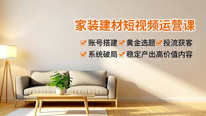 家装建材短视频运营课，账号搭建、黄金选题、投流获客，系统破局，稳定产出高价值内容-鸿途网创资源站