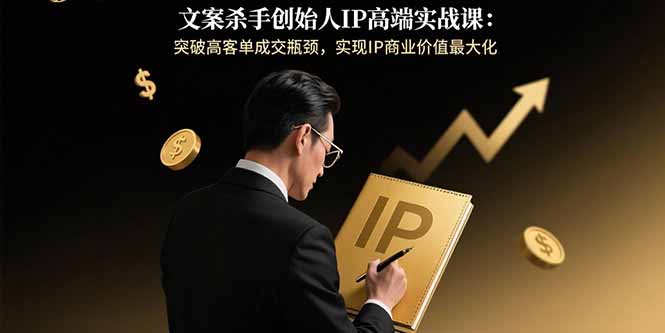 文案杀手创始人IP高端实战课：突破高客单成交瓶颈，实现IP商业价值最大化-鸿途网创资源站