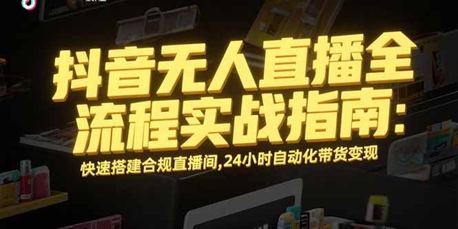 抖音无人直播全流程实战指南：快速搭建合规直播间，24小时自动化带货变现-鸿途网创资源站