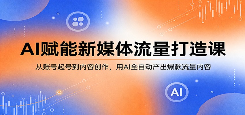 AI赋能新媒体流量打造课：从账号起号到内容创作，用AI全自动产出爆款流量内容-鸿途网创资源站