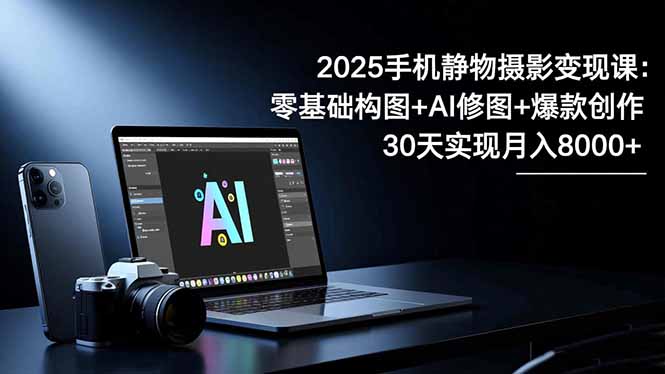 2025手机 静物摄影变现课：零基础构图+AI修图+爆款创作，30天实现月入8…-鸿途网创资源站