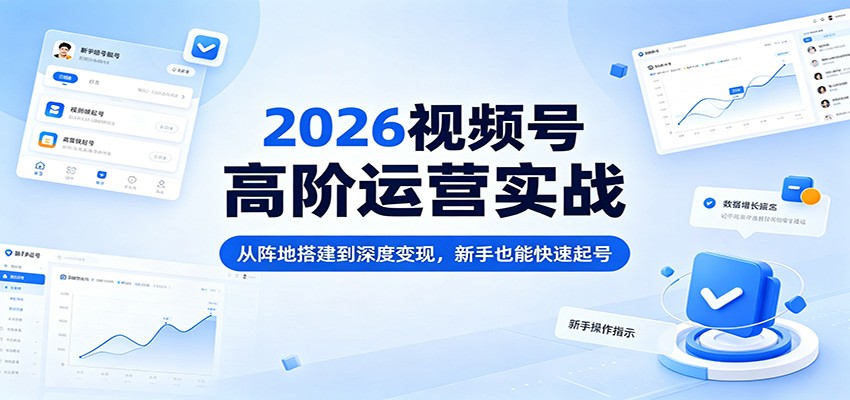 2026视频号高阶运营实战：从阵地搭建到深度变现，新手也能快速起号-鸿途网创资源站