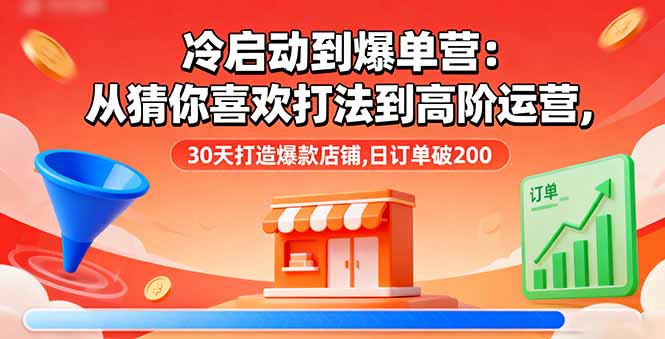 冷启动到爆单营：从猜你喜欢打法到高阶运营,30天打造爆款店铺,日订单破200-鸿途网创资源站