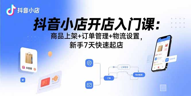 抖音小店开店入门课：商品上架+订单管理+物流设置，新手7天快速起店-鸿途网创资源站