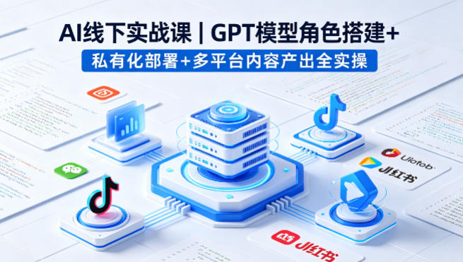 AI线下实战课，GPT模型角色搭建+私有化部署+多平台内容产出全实操-鸿途网创资源站