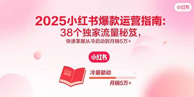 2025小红书爆款运营指南：38个独家流量秘笈，快速掌握从冷启动到月销5万+-鸿途网创资源站