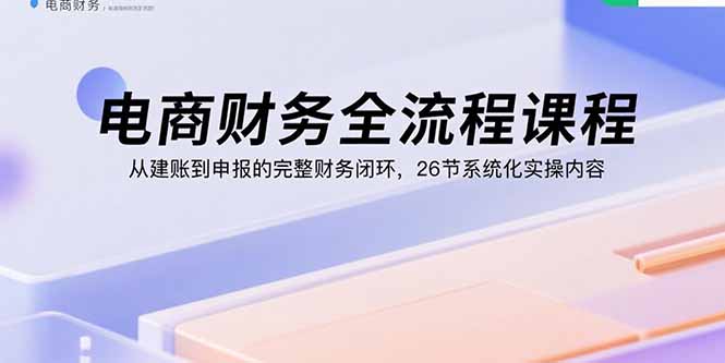 电商财务全流程课程：从建账到申报的完整财务闭环，26节系统化实操内容-鸿途网创资源站