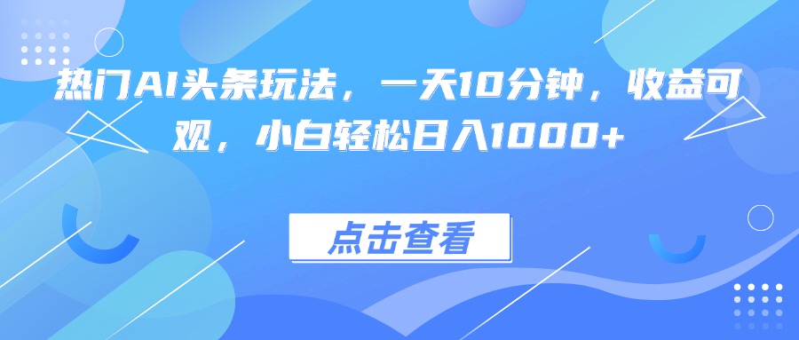 热门AI头条玩法，一天10分钟，收益可观，小白轻松日入1000+-鸿途网创资源站