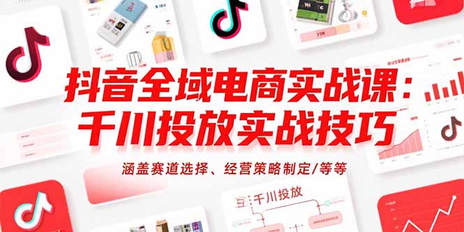 抖音全域电商实战课：千川投放实战技巧，涵盖赛道选择、经营策略制定/等等-鸿途网创资源站