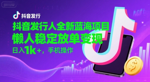 抖音发行人全新蓝海项目，懒人稳定放单变现,，日入1k+，手机操作【揭秘】-鸿途网创资源站