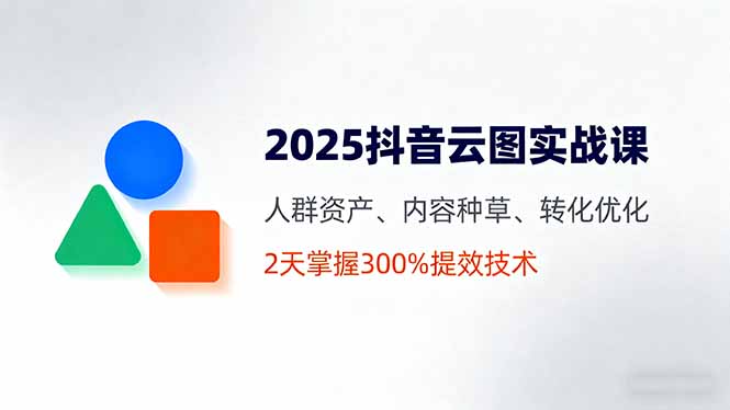 2025抖音云图实战课，人群资产、内容种草、转化优化，2天掌握300%提效技术-鸿途网创资源站