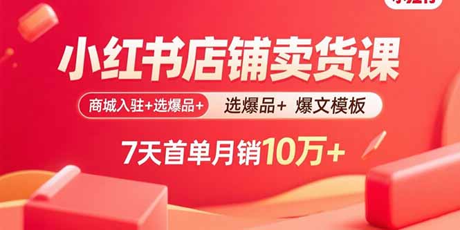 小红书店铺卖货课：商城入驻+选爆品+爆文模板，7天首单月销10万+-鸿途网创资源站