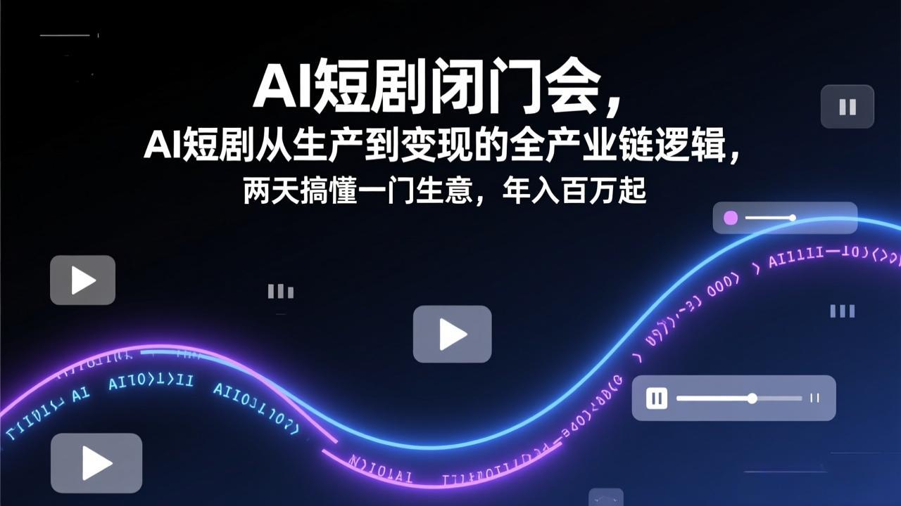 AI短剧闭门会，AI短剧从生产到变现的全产业链逻辑，两天搞懂一门生意，年入百万起-鸿途网创资源站