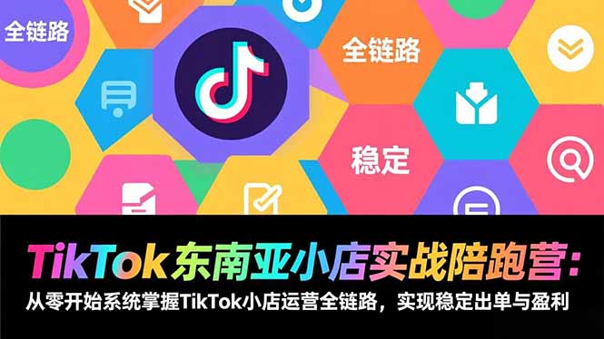 TikTok东南亚小店实战陪跑营：从零开始系统掌握TikTok小店运营全链路，实现稳定出单与盈利-鸿途网创资源站