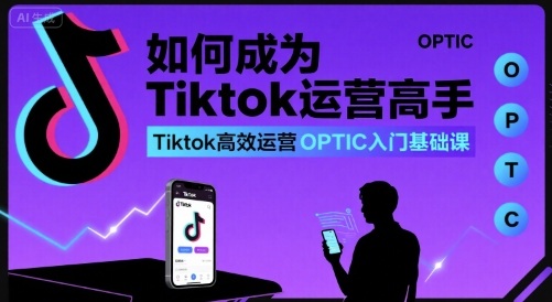 如何成为Tiktok运营高手，Tiktok高效运营OPTIC入门基础课-鸿途网创资源站