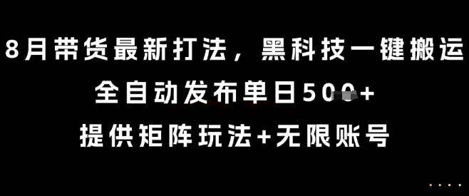 8月带货最新打法，黑科技一键搬运，全自动发布单日5张+，提供矩阵玩法+无限账号【揭秘】-鸿途网创资源站