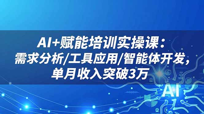 AI+赋能培训实操课：需求分析/工具应用/智能体开发，单月收入突破3万-鸿途网创资源站