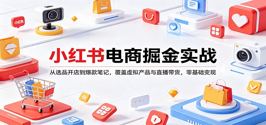小红书电商掘金实战：从选品开店到爆款笔记，覆盖虚拟产品与直播带货，零基础变现-鸿途网创资源站