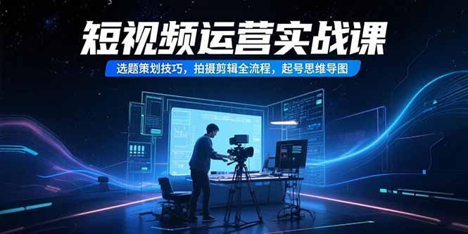 短视频运营实战课，选题策划技巧，拍摄剪辑全流程，起号思维导图-鸿途网创资源站