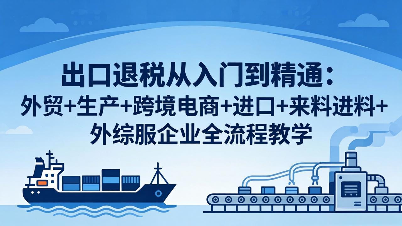 出口退税从入门到精通：外贸+生产+跨境电商+进口+来料进料+外综服企业全流程教学-鸿途网创资源站