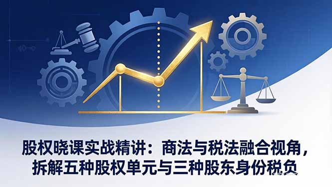 股权晓课实战精讲：商法与税法融合视角，拆解五种股权单元与三种股东身份税负-鸿途网创资源站
