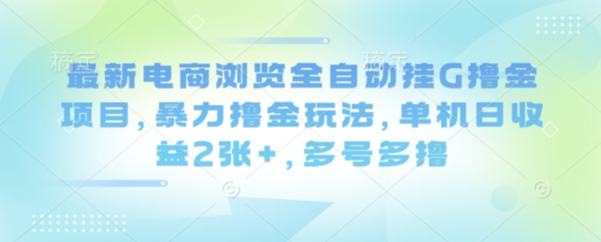 最新电商浏览全自动挂G撸金项目，暴力撸金玩法，单机日收益2张+，多号多撸【揭秘】-鸿途网创资源站