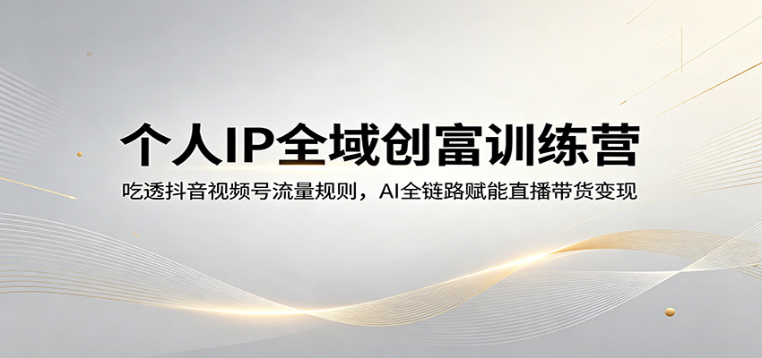 个人IP全域创富训练营：吃透抖音视频号流量规则，AI全链路赋能直播带货变现-鸿途网创资源站